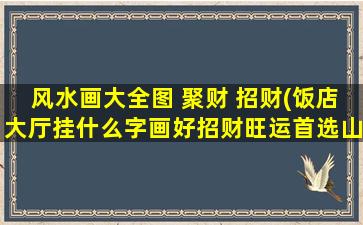 风水画大全图 聚财 招财(饭店大厅挂什么字画好招财旺运首选山水画)